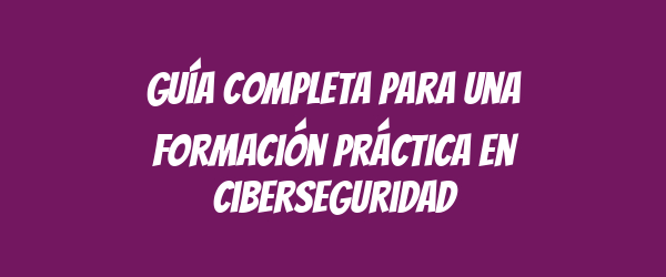 Guía completa para una formación práctica en ciberseguridad