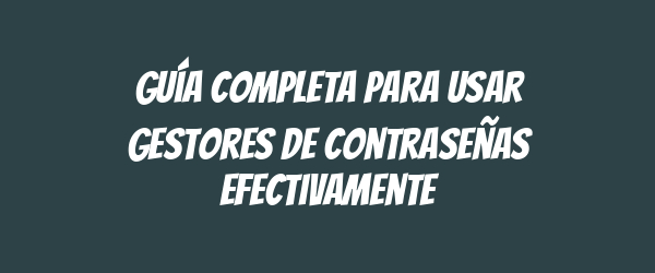 Guía completa para usar gestores de contraseñas efectivamente