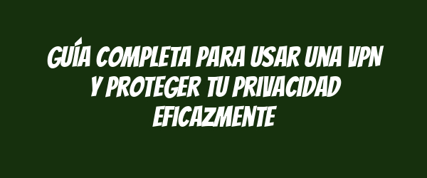 Guía completa para usar una VPN y proteger tu privacidad eficazmente Guía completa para usar una VPN y proteger tu privacidad eficazmente