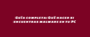 Guía completa: Qué hacer si encuentras malware en tu PC