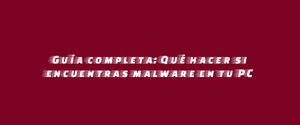 Guía completa: Qué hacer si encuentras malware en tu PC