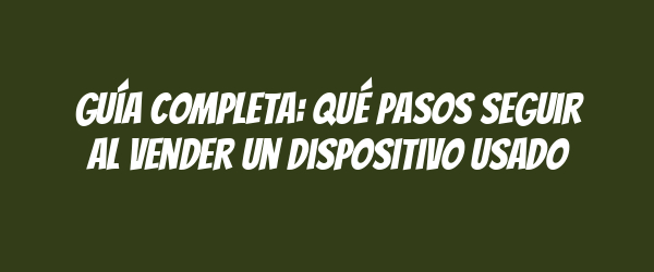 Guía completa: Qué pasos seguir al vender un dispositivo usado Guía completa: Qué pasos seguir al vender un dispositivo usado