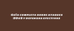 Guía completa sobre ataques DDoS y defensas efectivas