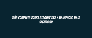 Guía completa sobre ataques XSS y su impacto en la seguridad
