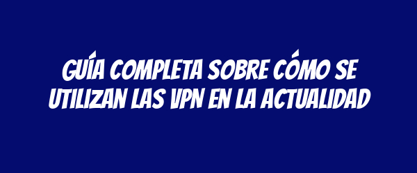 Guía completa sobre cómo se utilizan las VPN en la actualidad Guía completa sobre cómo se utilizan las VPN en la actualidad