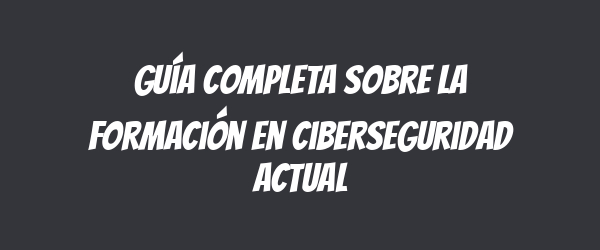 Guía completa sobre la formación en ciberseguridad actual