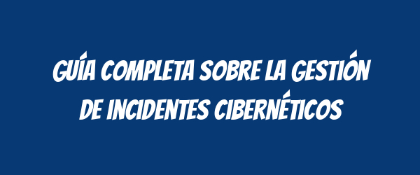 Guía completa sobre la gestión de incidentes cibernéticos