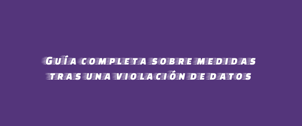 Guía completa sobre medidas tras una violación de datos Guía completa sobre medidas tras una violación de datos
