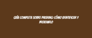 Guía completa sobre phishing: cómo identificar y prevenirlo