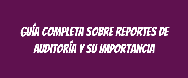 Guía Completa sobre Reportes de Auditoría y su Importancia