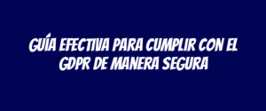 Guía efectiva para cumplir con el GDPR de manera segura