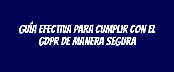 Guía efectiva para cumplir con el GDPR de manera segura