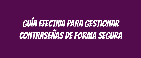 Guía efectiva para gestionar contraseñas de forma segura