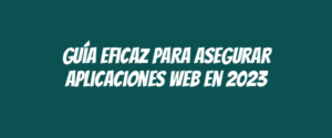 Guía eficaz para asegurar aplicaciones web en 2023