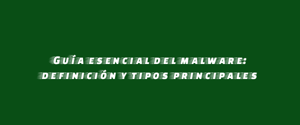 Guía esencial del malware: definición y tipos principales Guía esencial del malware: definición y tipos principales