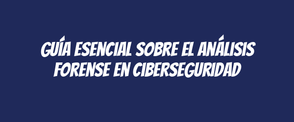 Guía esencial sobre el análisis forense en ciberseguridad Guía esencial sobre el análisis forense en ciberseguridad