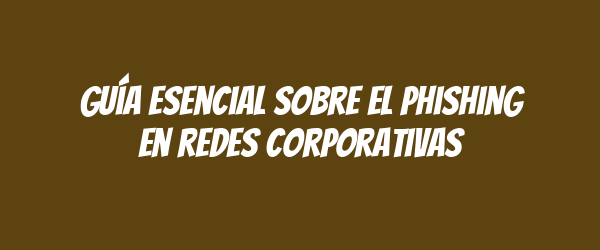 Guía esencial sobre el phishing en redes corporativas