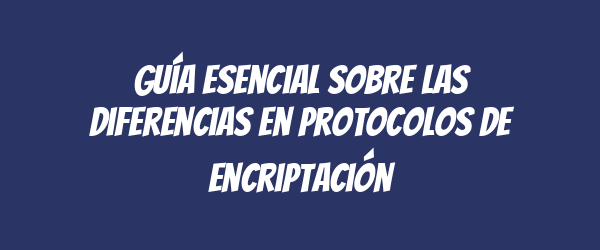 Guía esencial sobre las diferencias en protocolos de encriptación Guía esencial sobre las diferencias en protocolos de encriptación