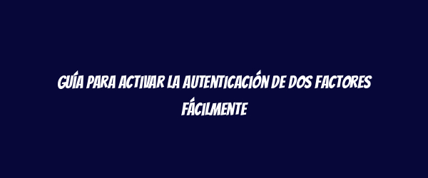 Guía para activar la autenticación de dos factores fácilmente Guía para activar la autenticación de dos factores fácilmente