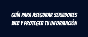 Guía para asegurar servidores web y proteger tu información