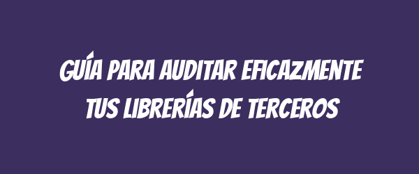 Guía para auditar eficazmente tus librerías de terceros