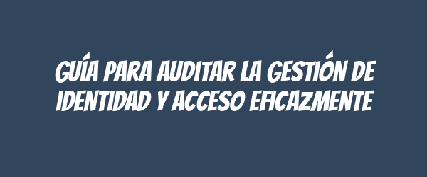 Guía para auditar la gestión de identidad y acceso eficazmente