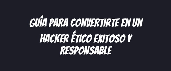 Guía para convertirte en un hacker ético exitoso y responsable Guía para convertirte en un hacker ético exitoso y responsable