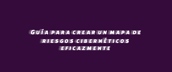 Guía para crear un mapa de riesgos cibernéticos eficazmente Guía para crear un mapa de riesgos cibernéticos eficazmente