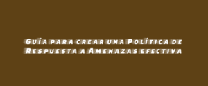 Guía para crear una Política de Respuesta a Amenazas efectiva