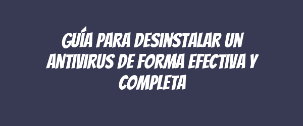 Guía para desinstalar un antivirus de forma efectiva y completa