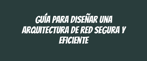 Guía para diseñar una arquitectura de red segura y eficiente