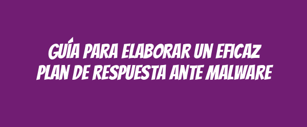 Guía para elaborar un eficaz plan de respuesta ante malware