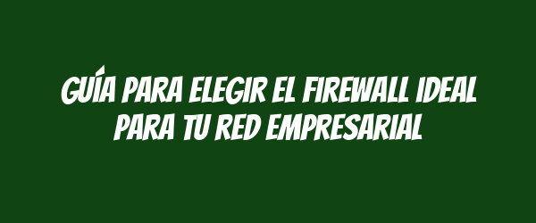 Guía para elegir el firewall ideal para tu red empresarial