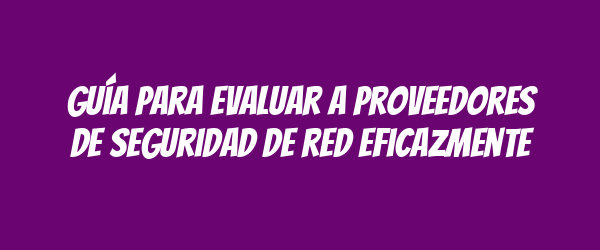 Guía para evaluar a proveedores de seguridad de red eficazmente