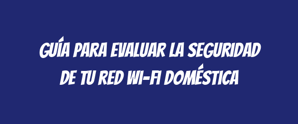 Guía para evaluar la seguridad de tu red Wi-Fi doméstica