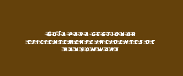 Guía para gestionar eficientemente incidentes de ransomware