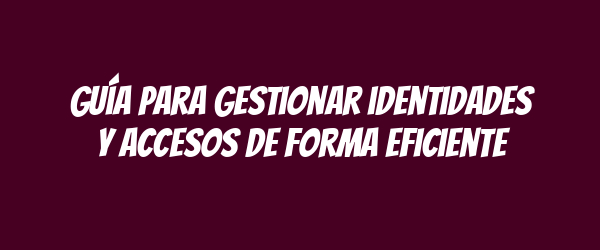 Guía para gestionar identidades y accesos de forma eficiente