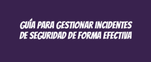 Guía para gestionar incidentes de seguridad de forma efectiva