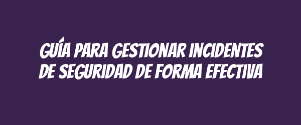 Guía para gestionar incidentes de seguridad de forma efectiva