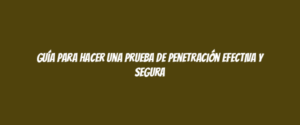 Guía para hacer una prueba de penetración efectiva y segura
