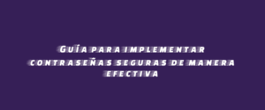 Guía para implementar contraseñas seguras de manera efectiva