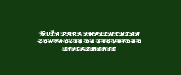Guía para implementar controles de seguridad eficazmente