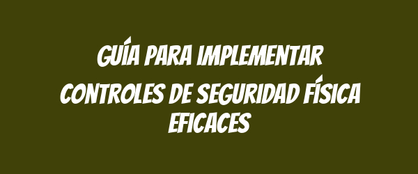 Guía para implementar controles de seguridad física eficaces