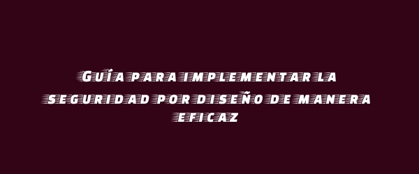 Guía para implementar la seguridad por diseño de manera eficaz