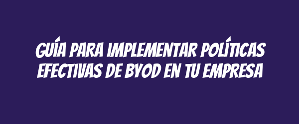Guía para implementar políticas efectivas de BYOD en tu empresa Guía para implementar políticas efectivas de BYOD en tu empresa
