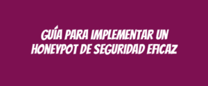 Guía para implementar un honeypot de seguridad eficaz