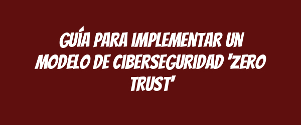 Guía para implementar un modelo de ciberseguridad 'zero trust'