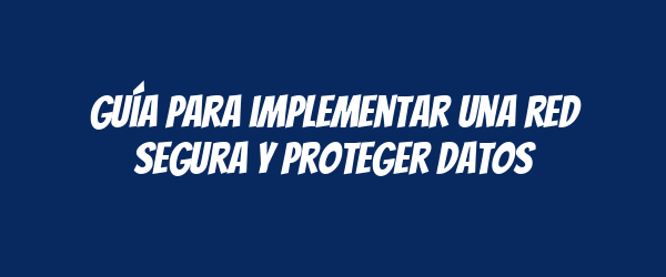 Guía para implementar una red segura y proteger datos