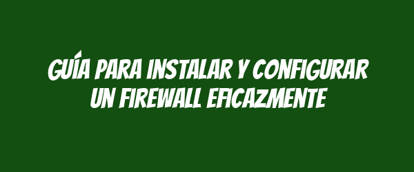 Guía para instalar y configurar un firewall eficazmente