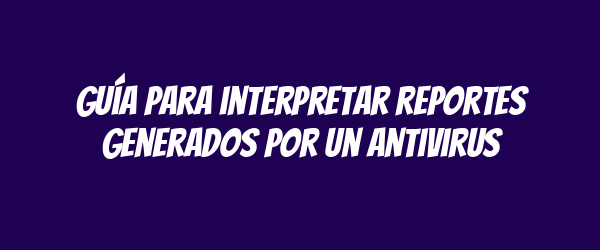 Guía para interpretar reportes generados por un antivirus